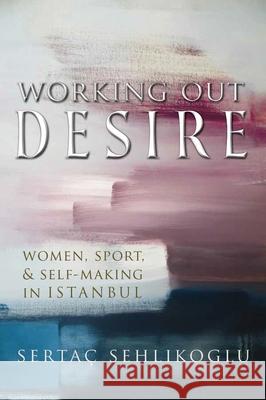 Working Out Desire: Women, Sport, and Self-Making in Istanbul Sertac Sehlikoglu 9780815636939 Syracuse University Press