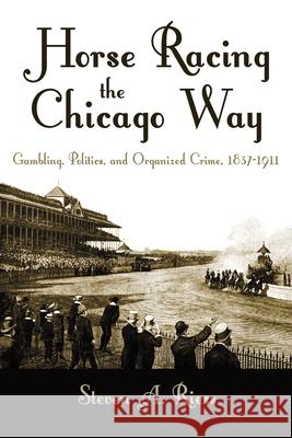 Horse Racing the Chicago Way: Gambling, Politics, and Organized Crime, 1837-1911 Riess, Steven 9780815637271