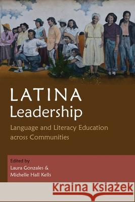 Latina Leadership: Language and Literacy Education Across Communities Laura Gonzales Michelle Hall Kells 9780815637301 Syracuse University Press