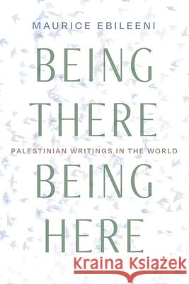 Being There, Being Here: Palestinian Writings in the World Maurice Ebileeni 9780815637608