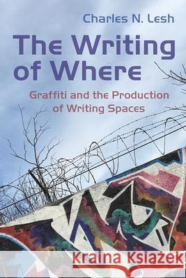 The Writing of Where: Graffiti and the Production of Writing Spaces Charles N. Lesh 9780815637622 Syracuse University Press