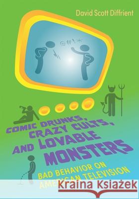 Comic Drunks, Crazy Cults, and Lovable Monsters: Bad Behavior on American Television David Diffrient 9780815637752