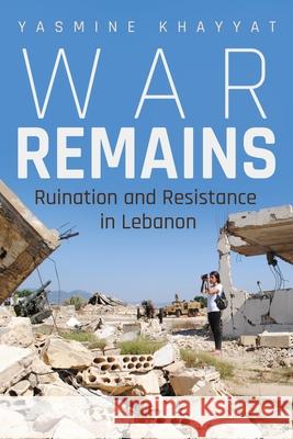 War Remains: Ruination and Resistance in Lebanon Yasmine Khayyat 9780815637936