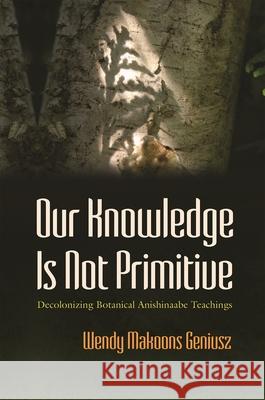 Our Knowledge Is Not Primitive: Decolonizing Botanical Anishinaabe Teachings Wendy Makoons Geniusz 9780815638063 Syracuse University Press
