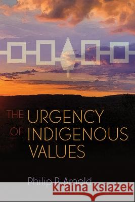 The Urgency of Indigenous Values Philip P. Arnold 9780815638087 Syracuse University Press