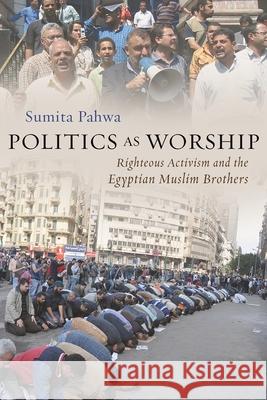 Politics as Worship: Righteous Activism and the Egyptian Muslim Brothers Sumita Pahwa 9780815638230 Syracuse University Press