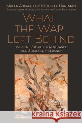 What the War Left Behind: Women's Stories of Resistance and Struggle in Lebanon Malek Abisaab Michelle Hartman Michelle Hartman 9780815638377 Syracuse University Press