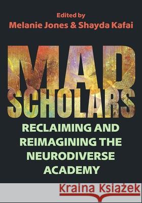Mad Scholars: Reclaiming and Reimagining the Neurodiverse Academy Melanie Jones Shayda Kafai Sav Schlauderaff 9780815638469
