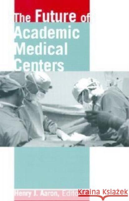 The Future of Academic Medical Centers Henry J. Aaron Michael H. Armacost 9780815702375