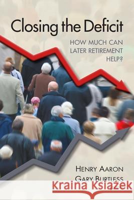 Closing the Deficit: How Much Can Later Retirement Help? Burtless, Gary 9780815704034 Brookings Institution Press