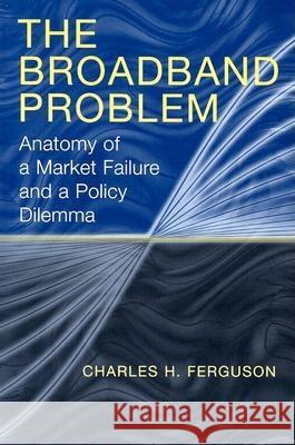 The Broadband Problem: Anatomy of a Market Failure and a Policy Dilemma Ferguson, Charles H. 9780815706458 Brookings Institution Press