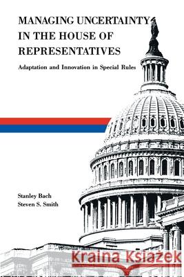 Managing Uncertainty in the House of Representatives: Adaption and Innovation in Special Rules Stanley Bach Steven S. Smith 9780815707417