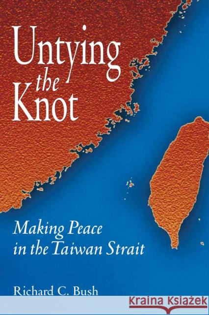 Untying the Knot: Making Peace in the Taiwan Strait Bush, Richard C. 9780815712909