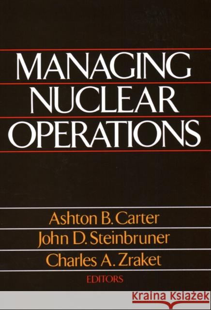 Managing Nuclear Operations Ashton B. Carter Charles A. Zraket John D. Steinbruner 9780815713135 Brookings Institution Press