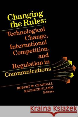 Changing the Rules: Technological Change, International Competition, and Regulation in Communications Crandall, Robert W. 9780815715962