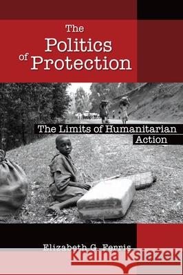 The Politics of Protection: The Limits of Humanitarian Action Ferris, Elizabeth G. 9780815721376
