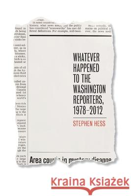 Whatever Happened to the Washington Reporters, 1978-2012 Stephen Hess 9780815725404 Brookings Institution Press