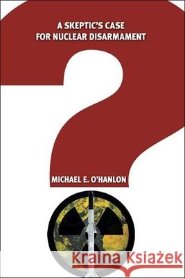 A Skeptic's Case for Nuclear Disarmament Michael E. O'Hanlon 9780815725435 Brookings Institution Press