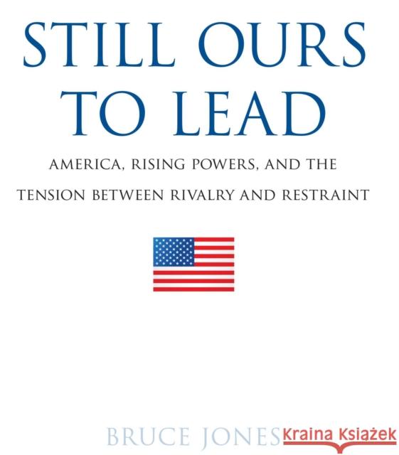 Still Ours to Lead: America, Rising Powers, and the Tension Between Rivalry and Restraint Jones, Bruce D. 9780815725978 Brookings Institution Press