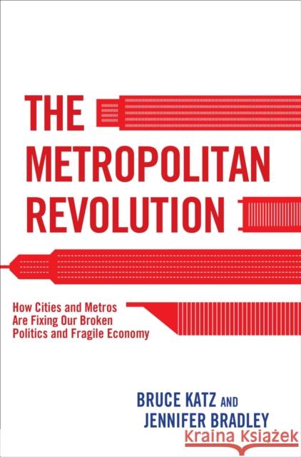 The Metropolitan Revolution: How Cities and Metros Are Fixing Our Broken Politics and Fragile Economy Bruce Katz Jennifer Bradley 9780815726593 Brookings Institution Press