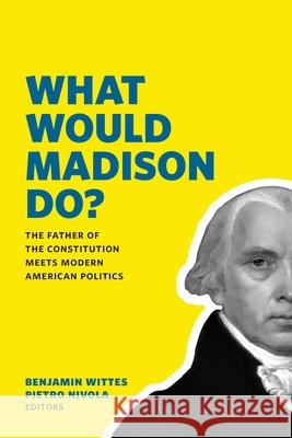 What Would Madison Do?: The Father of the Constitution Meets Modern American Politics Benjamin Wittes Pietro S. Nivola 9780815726746