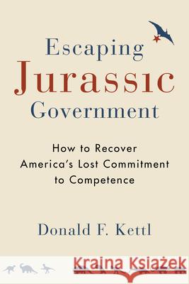 Escaping Jurassic Government: How to Recover America's Lost Commitment to Competence Kettl, Donald F. 9780815728016 Brookings Institution Press