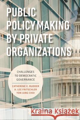 Public Policymaking by Private Organizations: Challenges to Democratic Governance Catherine E. Rudder A. Lee Fritschler Yon Jung Choi 9780815728986 Brookings Institution Press