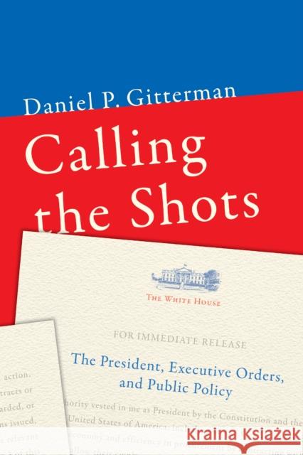 Calling the Shots: The President, Executive Orders, and Public Policy Daniel P. Gitterman 9780815729020