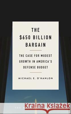 The $650 Billion Bargain: The Case for Modest Growth in America's Defense Budget Michael E. O'Hanlon 9780815729570 Brookings Institution Press