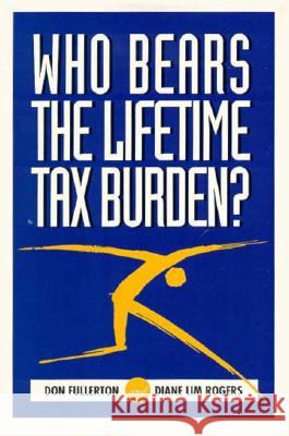 Who Bears the Lifetime Tax Burden? Don Fullerton Diane L. Rogers Duane Lim Rogers 9780815729938 Brookings Institution Press