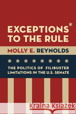 Exceptions to the Rule: The Politics of Filibuster Limitations in the U.S. Senate Molly E. Reynolds 9780815729969