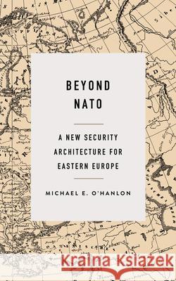 Beyond NATO: A New Security Architecture for Eastern Europe Michael E. O'Hanlon 9780815732570 Brookings Institution Press