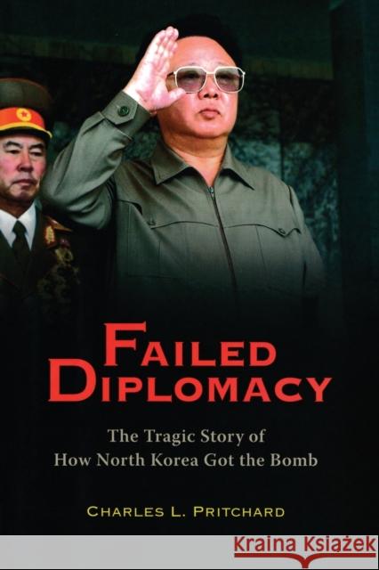 Failed Diplomacy: The Tragic Story of How North Korea Got the Bomb Charles L. Pritchard 9780815733423 Brookings Institution Press
