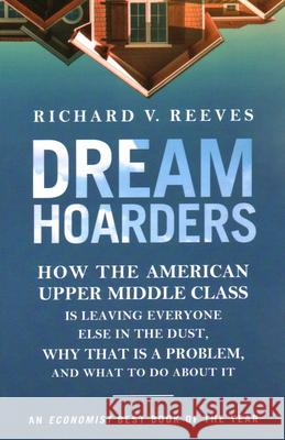 Dream Hoarders: How the American Upper Middle Class Is Leaving Everyone Else in the Dust, Why That Is a Problem, and What to Do about Richard V. Reeves 9780815734482