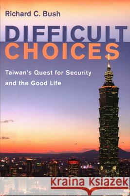 Difficult Choices: Taiwan's Quest for Security and the Good Life Richard C. Bush 9780815738336