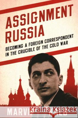 Assignment Russia: Becoming a Foreign Correspondent in the Crucible of the Cold War Kalb, Marvin 9780815738961