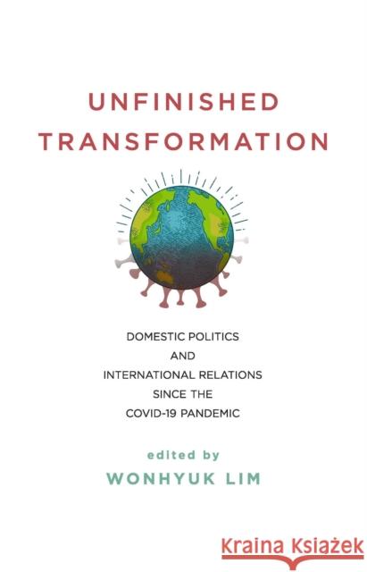 Unfinished Transformation: Domestic Politics and International Relations Since the Covid-19 Pandemic Wonhyuk Lim 9780815739890