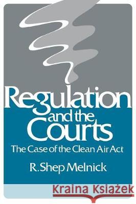 Regulation and the Courts: Case of the Clean Air ACT R. Shep Melnick 9780815756613 Brookings Institution Press