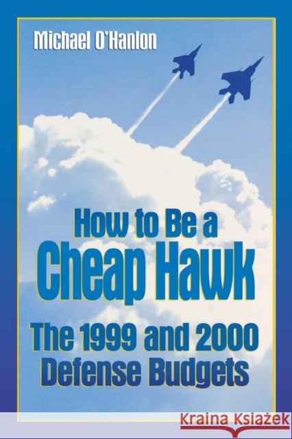 How to Be a Cheap Hawk: The 1999 and 2000 Defense Budgets O'Hanlon, Michael E. 9780815764434 Brookings Institution Press