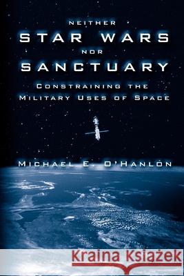 Neither Star Wars Nor Sanctuary: Constraining the Military Uses of Space O'Hanlon, Michael E. 9780815764571 Brookings Institution Press