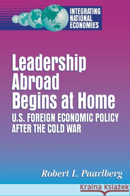 Leadership Abroad Begins at Home: U.S. Foreign Economic Policy After the Cold War Paarlberg, Robert L. 9780815768036 Brookings Institution Press
