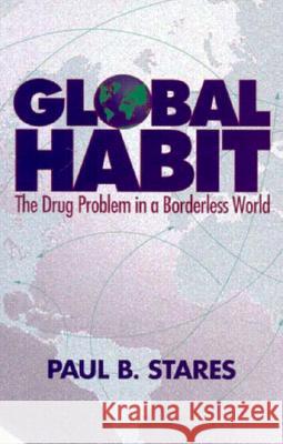 Global Habit: The Drug Problem in a Borderless World Paul B. Stares 9780815781400 Brookings Institution Press