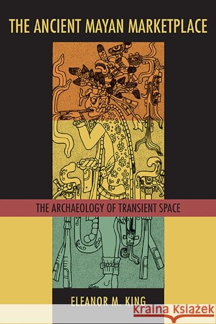 The Ancient Mayan Marketplace: The Archaeology of Transient Space Eleanor M. King 9780816500413 University of Arizona Press