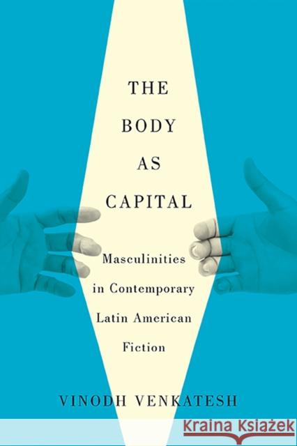 The Body as Capital: Masculinities in Contemporary Latin American Fiction Vinodh Venkatesh 9780816500697