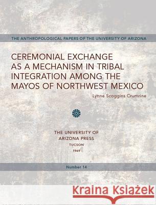 Ceremonial Exchange as a Mechanism in Tribal Integration Among the Mayos of Northwest Mexico: Volume 14 Crumrine, Lynne S. 9780816501410 University of Arizona Press