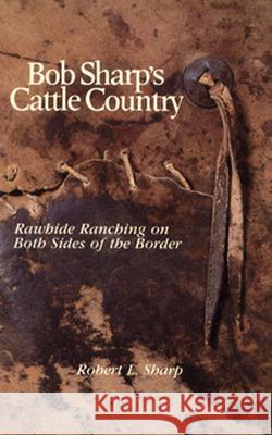 Bob Sharp's Cattle Country: Rawhide Ranching on Both Sides of the Border Robert L. Sharp 9780816509379