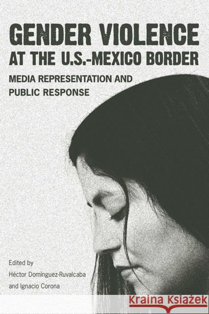 Gender Violence at the U.S.-Mexico Border: Media Representation and Public Response Domínguez-Ruvalcaba, Héctor 9780816514632 University of Arizona Press