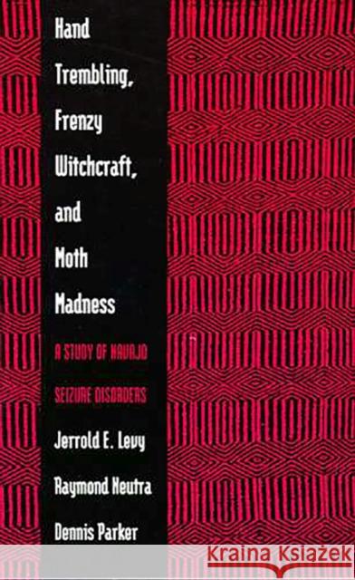Hand Trembling, Frenzy Witchcraft, and Moth Madness: A Study of Navajo Seizure Disorders Levy, Jerrold E. 9780816515721