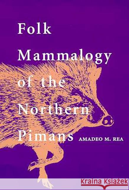 Folk Mammalogy of the Northern Pimans Amadeo M. Rea 9780816516636 University of Arizona Press
