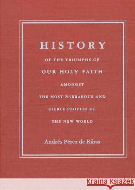 History of the Triumphs: Of Our Holy Faith Amongst the Most Barbarous and Fierce Peoples of the New World Pérez de Ribas, Andrés 9780816517206 University of Arizona Press